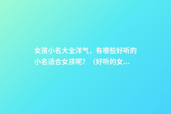 女孩小名大全洋气，有哪些好听的小名适合女孩呢？（好听的女孩小名 洋气 独特）